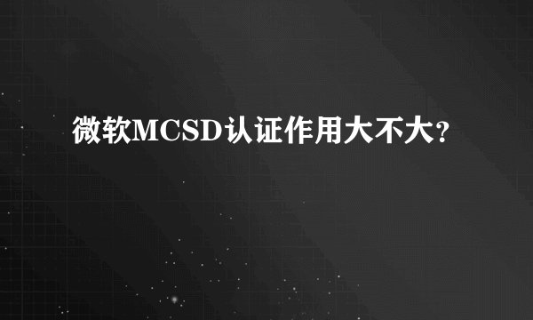 微软MCSD认证作用大不大？