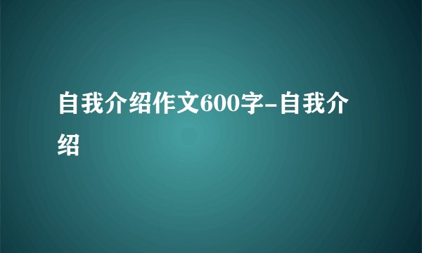 自我介绍作文600字-自我介绍