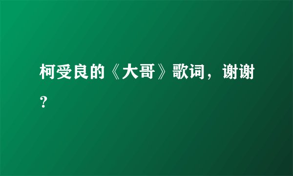 柯受良的《大哥》歌词，谢谢？