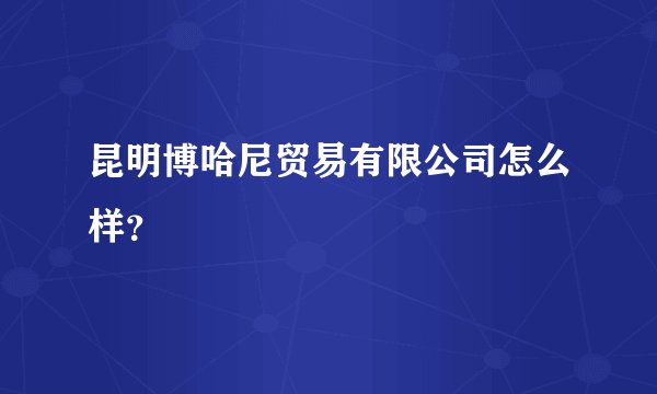 昆明博哈尼贸易有限公司怎么样？