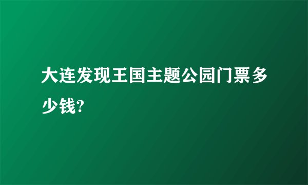 大连发现王国主题公园门票多少钱?