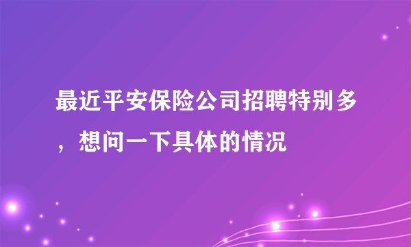 最近平安保险公司招聘特别多，想问一下具体的情况
