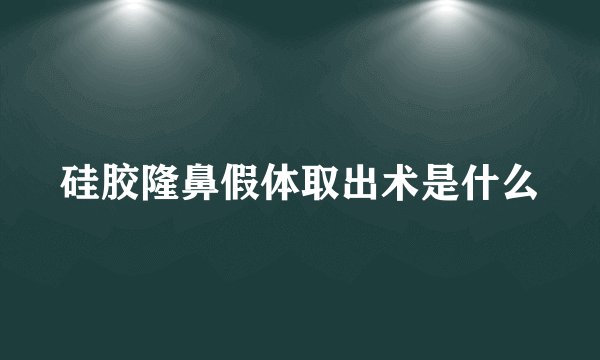 硅胶隆鼻假体取出术是什么