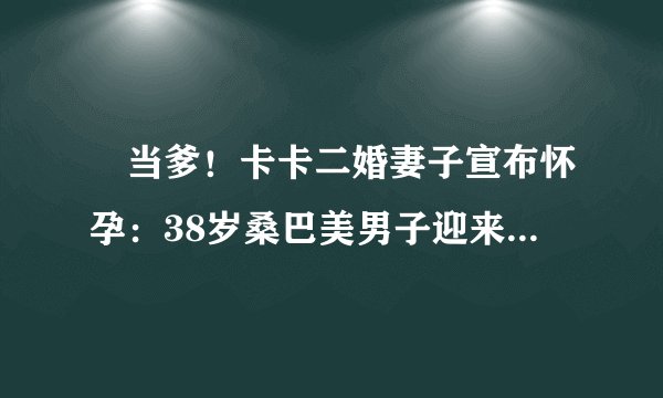 叒当爹！卡卡二婚妻子宣布怀孕：38岁桑巴美男子迎来第三个孩子
