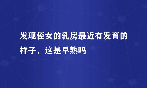 发现侄女的乳房最近有发育的样子，这是早熟吗