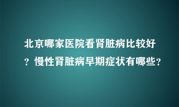 北京哪家医院看肾脏病比较好？慢性肾脏病早期症状有哪些？