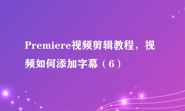 Premiere视频剪辑教程，视频如何添加字幕（6）