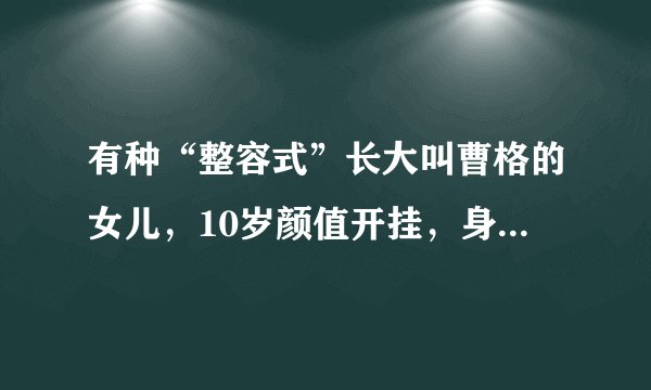 有种“整容式”长大叫曹格的女儿，10岁颜值开挂，身材堪比模特