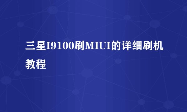 三星I9100刷MIUI的详细刷机教程