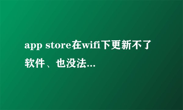app store在wifi下更新不了软件、也没法下载新软件