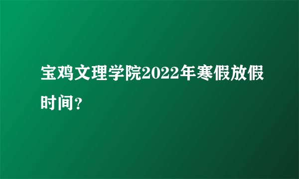 宝鸡文理学院2022年寒假放假时间？