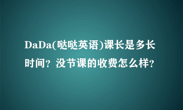 DaDa(哒哒英语)课长是多长时间？没节课的收费怎么样？