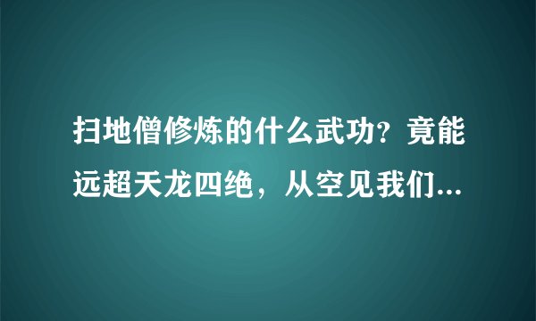 扫地僧修炼的什么武功？竟能远超天龙四绝，从空见我们看出答案
