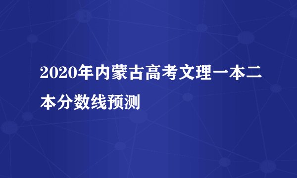 2020年内蒙古高考文理一本二本分数线预测