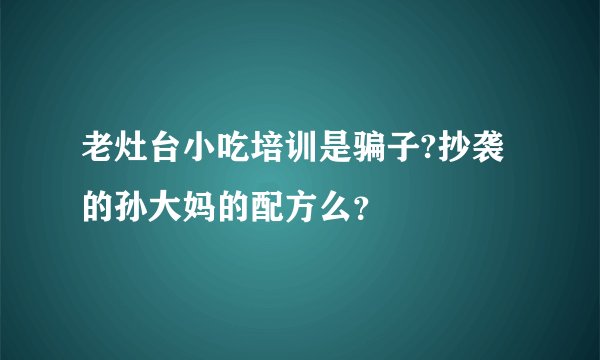 老灶台小吃培训是骗子?抄袭的孙大妈的配方么？