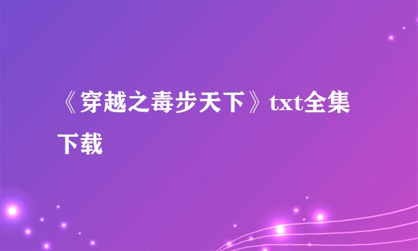 《穿越之毒步天下》txt全集下载