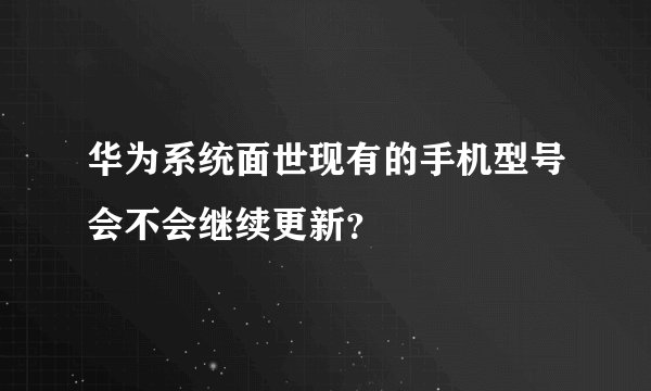华为系统面世现有的手机型号会不会继续更新？