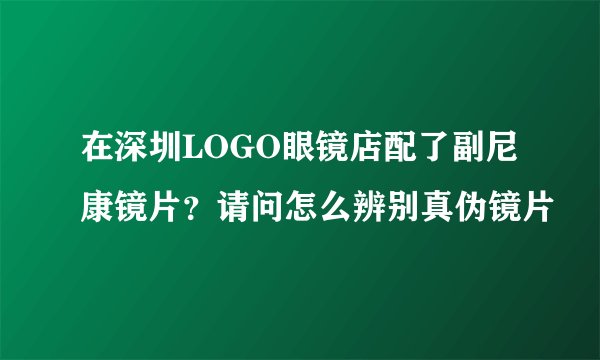 在深圳LOGO眼镜店配了副尼康镜片？请问怎么辨别真伪镜片
