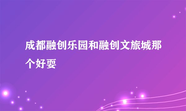成都融创乐园和融创文旅城那个好耍