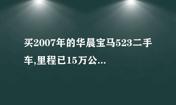 买2007年的华晨宝马523二手车,里程已15万公里, 20万,值不值?