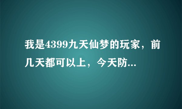 我是4399九天仙梦的玩家，前几天都可以上，今天防沉迷系统说我未满18岁，不能上，为什么