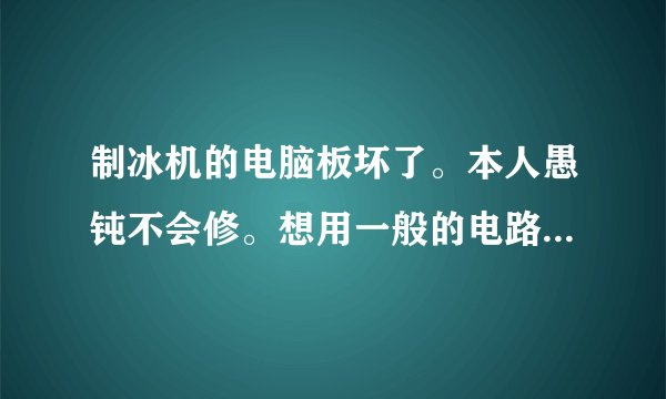 制冰机的电脑板坏了。本人愚钝不会修。想用一般的电路元件制作一个控制电路来制冰。有经验的朋友交流一下？