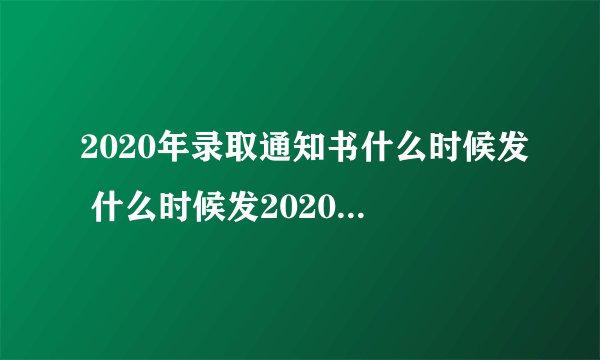 2020年录取通知书什么时候发 什么时候发2020年录取通知书