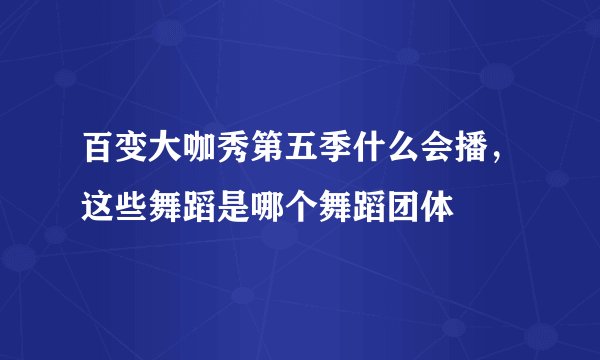 百变大咖秀第五季什么会播，这些舞蹈是哪个舞蹈团体