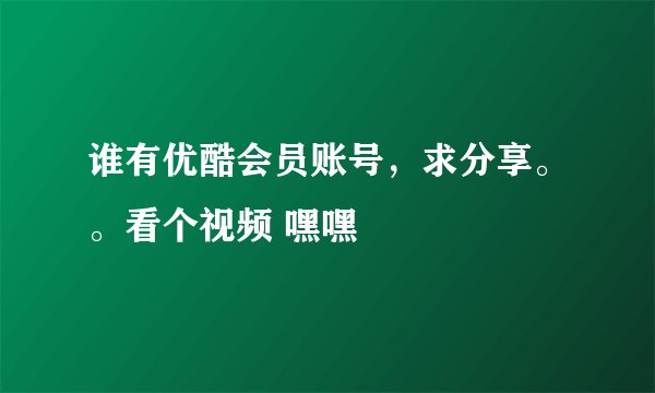 谁有优酷会员账号，求分享。。看个视频 嘿嘿