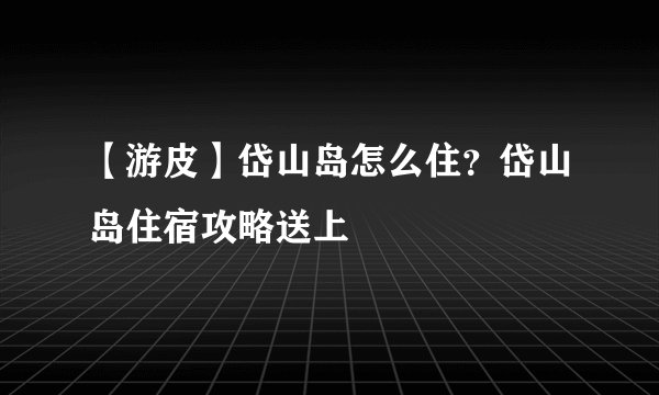 【游皮】岱山岛怎么住？岱山岛住宿攻略送上