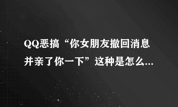 QQ恶搞“你女朋友撤回消息并亲了你一下”这种是怎么设置出来的啊 能详细点吗