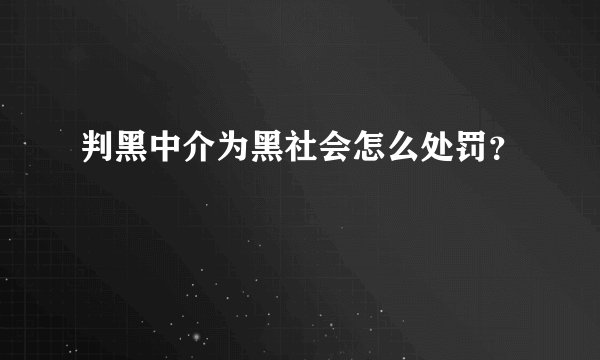 判黑中介为黑社会怎么处罚？