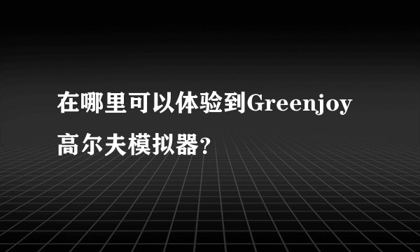 在哪里可以体验到Greenjoy高尔夫模拟器？