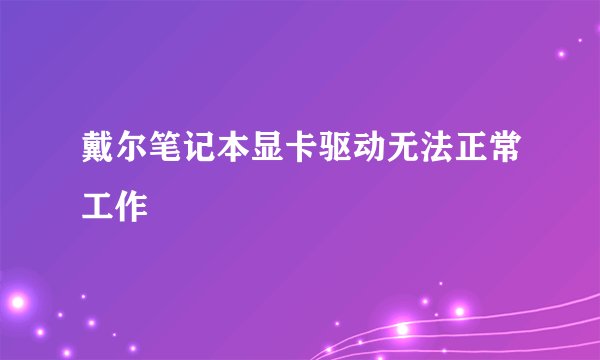 戴尔笔记本显卡驱动无法正常工作