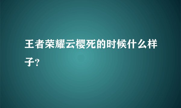 王者荣耀云樱死的时候什么样子？
