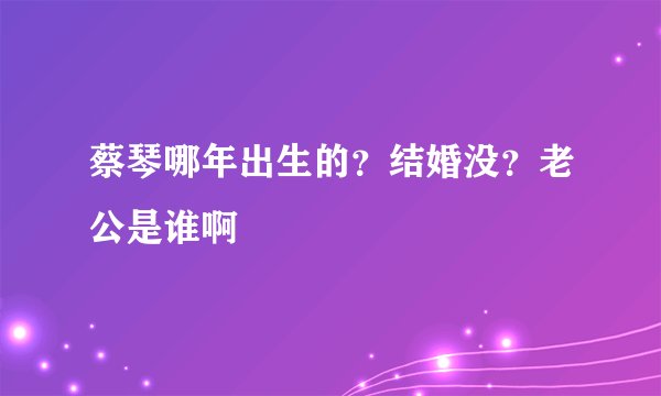 蔡琴哪年出生的？结婚没？老公是谁啊