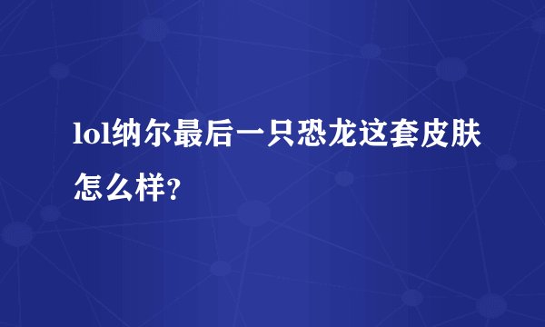 lol纳尔最后一只恐龙这套皮肤怎么样？