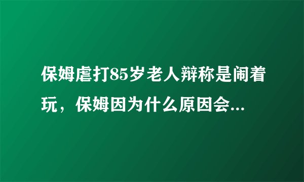 保姆虐打85岁老人辩称是闹着玩，保姆因为什么原因会虐待老人？