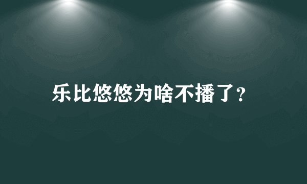 乐比悠悠为啥不播了？