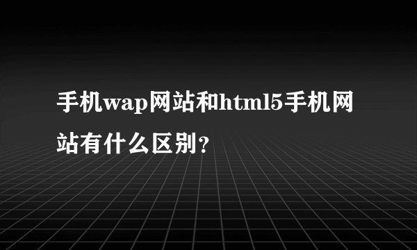 手机wap网站和html5手机网站有什么区别？