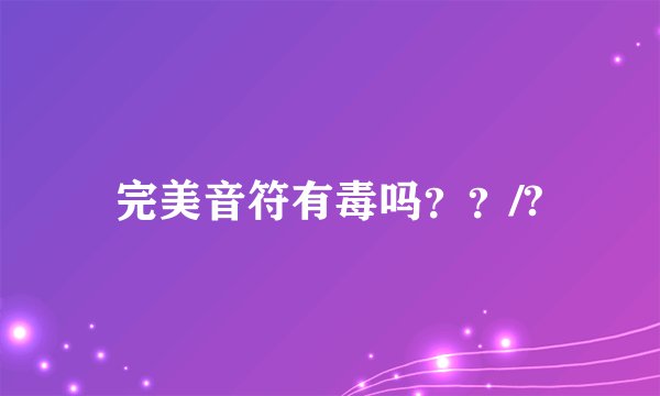 完美音符有毒吗？？/?