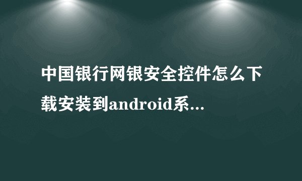 中国银行网银安全控件怎么下载安装到android系统手机上呢?