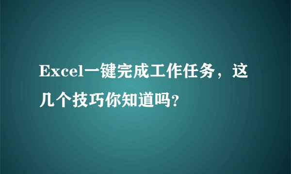 Excel一键完成工作任务，这几个技巧你知道吗？