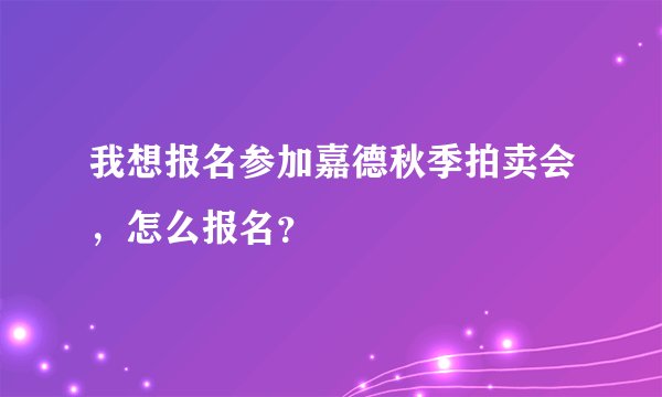 我想报名参加嘉德秋季拍卖会，怎么报名？