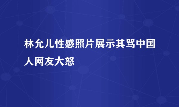 林允儿性感照片展示其骂中国人网友大怒
