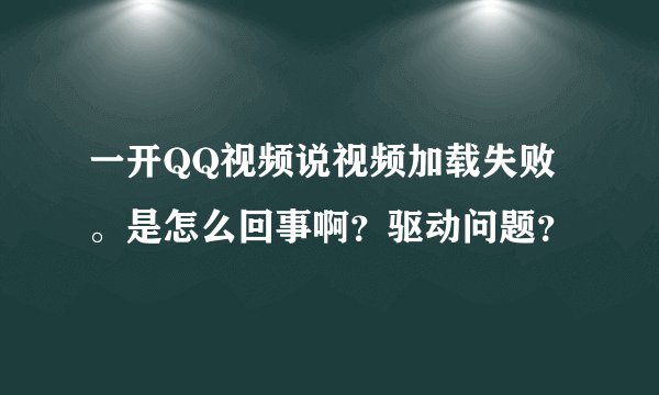 一开QQ视频说视频加载失败。是怎么回事啊？驱动问题？