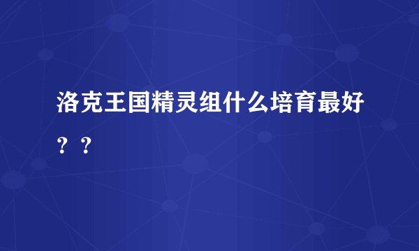 洛克王国精灵组什么培育最好？？