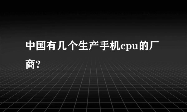中国有几个生产手机cpu的厂商?