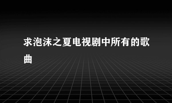 求泡沫之夏电视剧中所有的歌曲