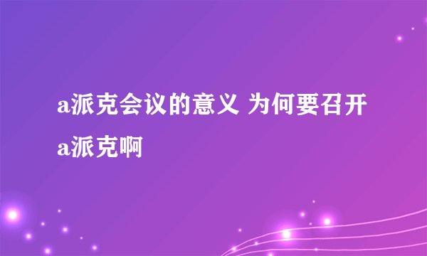a派克会议的意义 为何要召开a派克啊